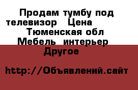 Продам тумбу под телевизор › Цена ­ 3 000 - Тюменская обл. Мебель, интерьер » Другое   